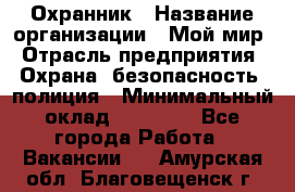 Охранник › Название организации ­ Мой мир › Отрасль предприятия ­ Охрана, безопасность, полиция › Минимальный оклад ­ 40 000 - Все города Работа » Вакансии   . Амурская обл.,Благовещенск г.